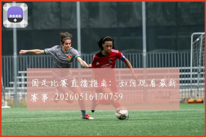 国足比赛直播指南:如何观看最新赛事_20260516170759