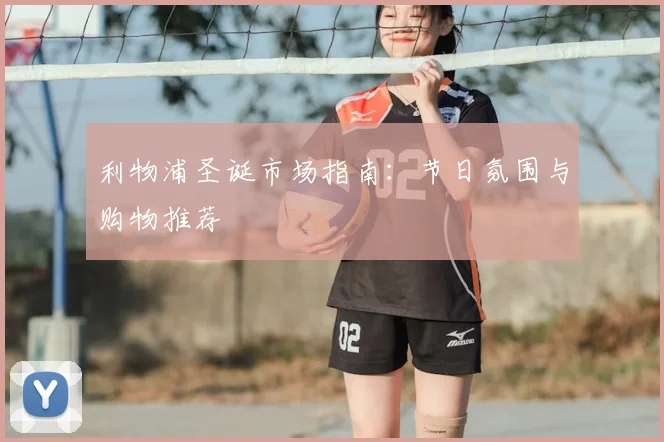 利物浦圣诞市场指南：节日氛围与购物推荐