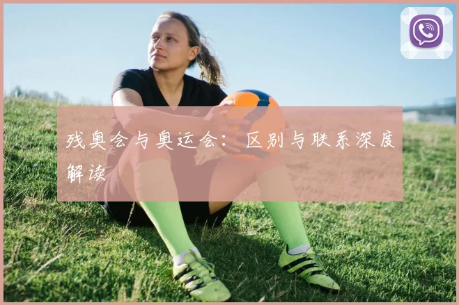 残奥会与奥运会:区别与联系深度解读