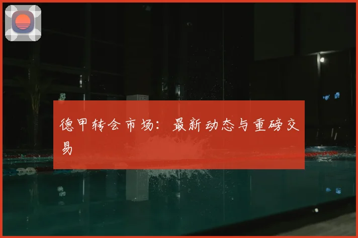 德甲转会市场:最新动态与重磅交易