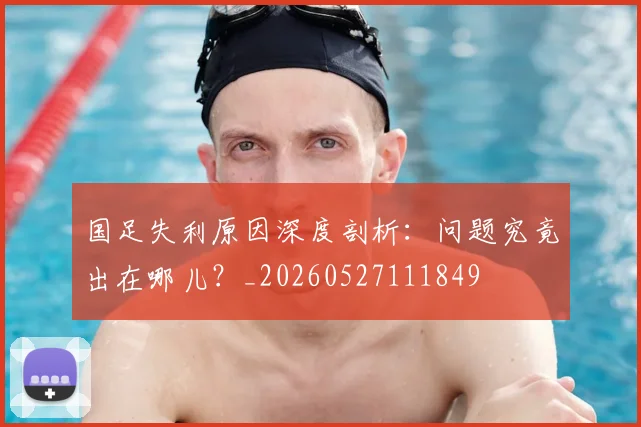 国足失利原因深度剖析：问题究竟出在哪儿？_20260527111849