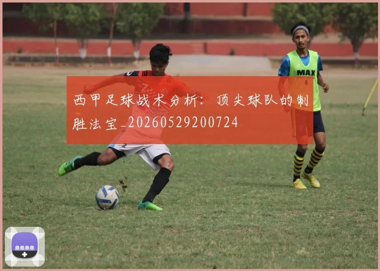 西甲足球战术分析：顶尖球队的制胜法宝_20260529200724
