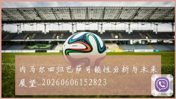 内马尔回归巴萨可能性分析与未来展望_20260606152823