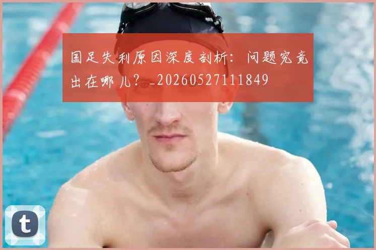 国足失利原因深度剖析:问题究竟出在哪儿?_20260527111849