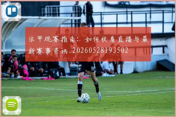 法甲观赛指南:如何收看直播与最新赛事资讯_20260528193502