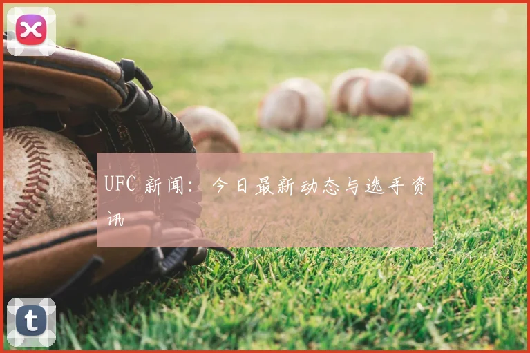 UFC 新闻:今日最新动态与选手资讯