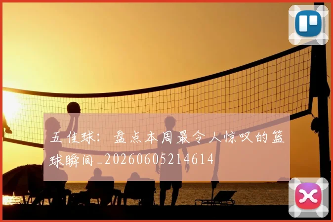 五佳球：盘点本周最令人惊叹的篮球瞬间_20260605214614