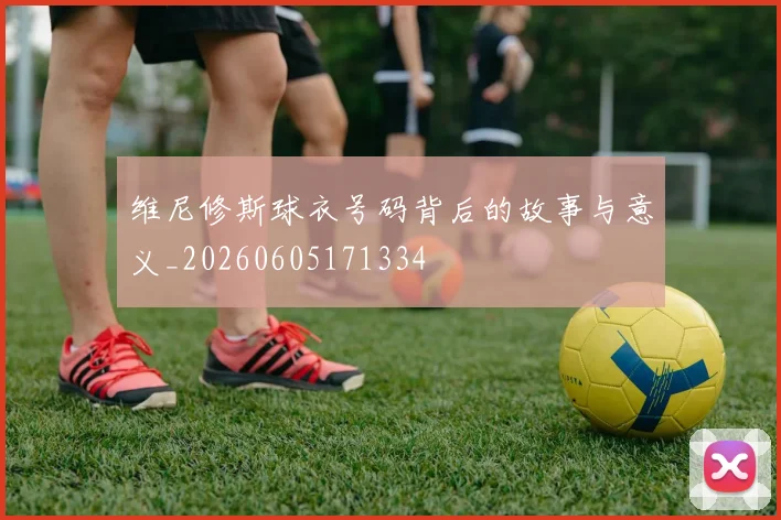 维尼修斯球衣号码背后的故事与意义_20260605171334