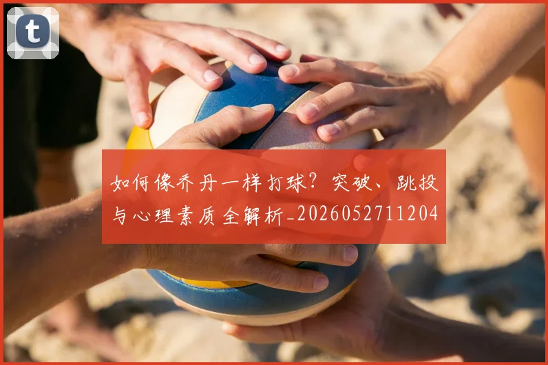 如何像乔丹一样打球?突破、跳投与心理素质全解析_20260527112042
