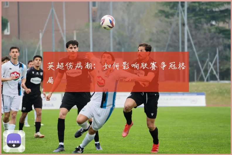 英超伤病潮:如何影响联赛争冠格局